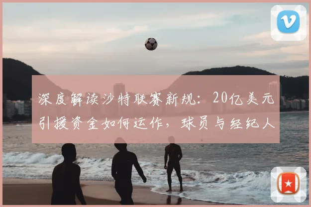 深度解读沙特联赛新规：20亿美元引援资金如何运作，球员与经纪人必看指南