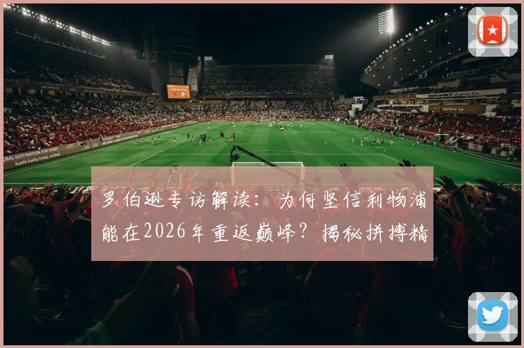 罗伯逊专访解读：为何坚信利物浦能在2026年重返巅峰？揭秘拼搏精神背后的克洛普烙印