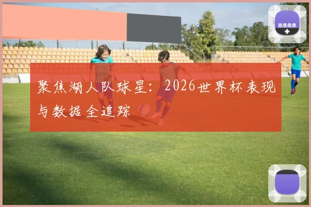 聚焦湖人队球星：2026世界杯表现与数据全追踪