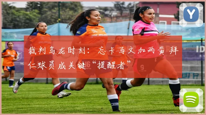 裁判乌龙时刻：忘卡马文加两黄 拜仁球员成关键“提醒者”