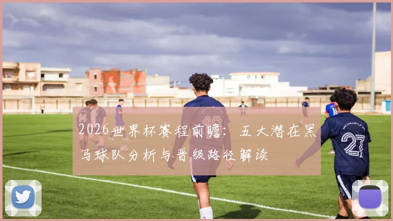 2026世界杯赛程前瞻：五大潜在黑马球队分析与晋级路径解读