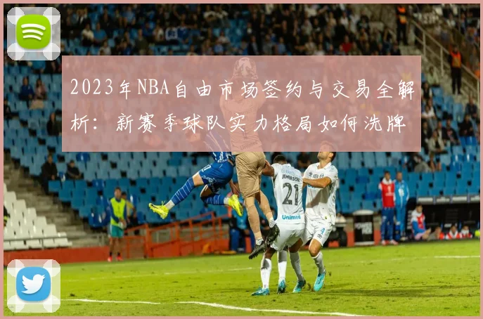 2023年NBA自由市场签约与交易全解析：新赛季球队实力格局如何洗牌？