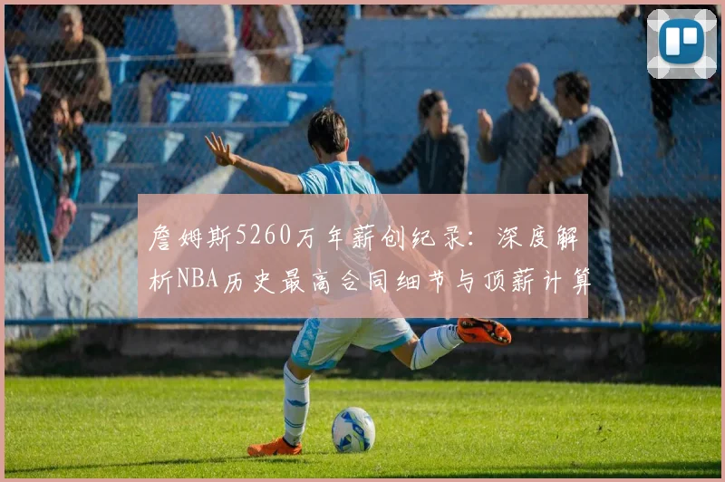 詹姆斯5260万年薪创纪录：深度解析NBA历史最高合同细节与顶薪计算规则