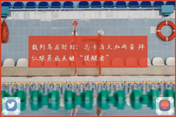 裁判乌龙时刻：忘卡马文加两黄 拜仁球员成关键“提醒者”