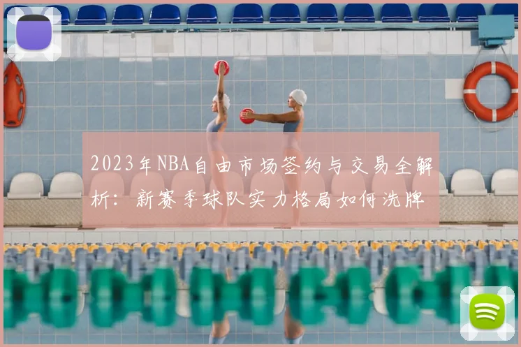 2023年NBA自由市场签约与交易全解析：新赛季球队实力格局如何洗牌？