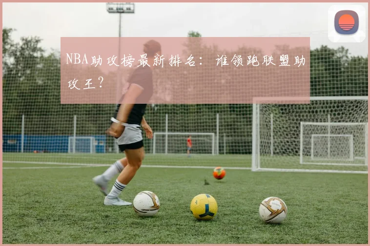 NBA助攻榜最新排名：谁领跑联盟助攻王？