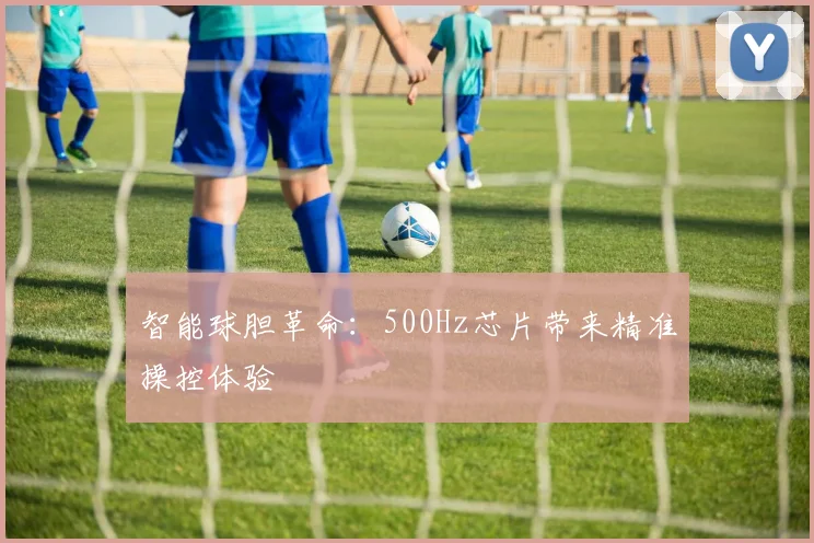 智能球胆革命:500Hz芯片带来精准操控体验