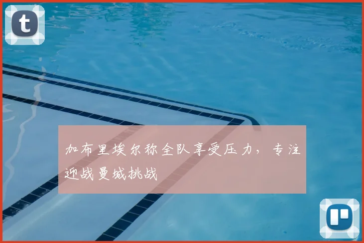 加布里埃尔称全队享受压力，专注迎战曼城挑战