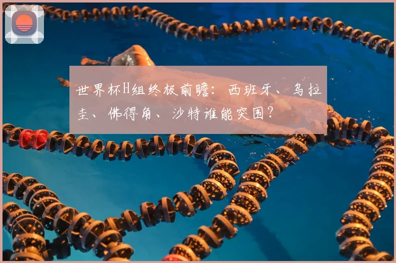 世界杯H组终极前瞻：西班牙、乌拉圭、佛得角、沙特谁能突围？