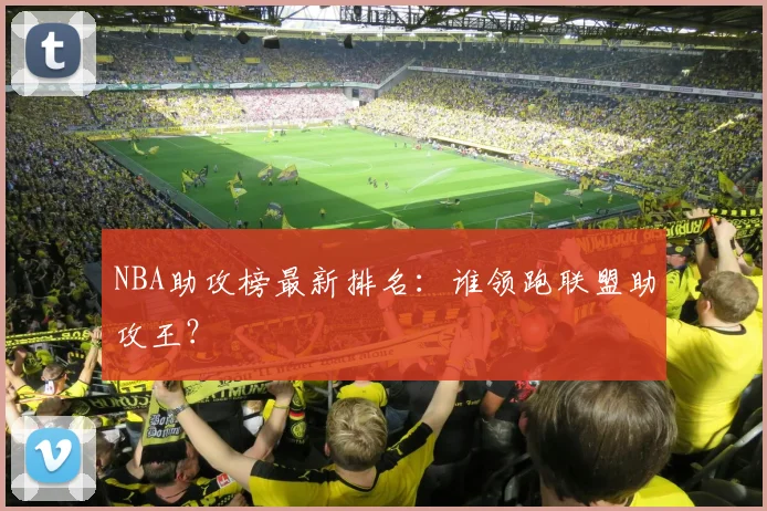 NBA助攻榜最新排名：谁领跑联盟助攻王？