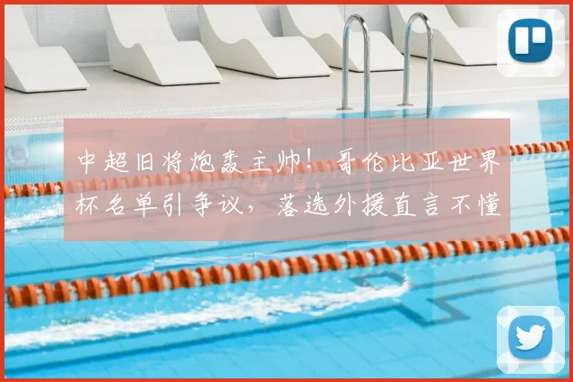 中超旧将炮轰主帅！哥伦比亚世界杯名单引争议，落选外援直言不懂选人
