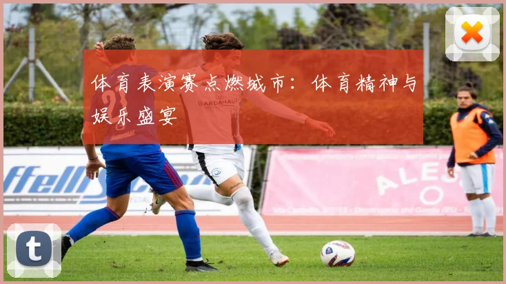 体育表演赛点燃城市：体育精神与娱乐盛宴