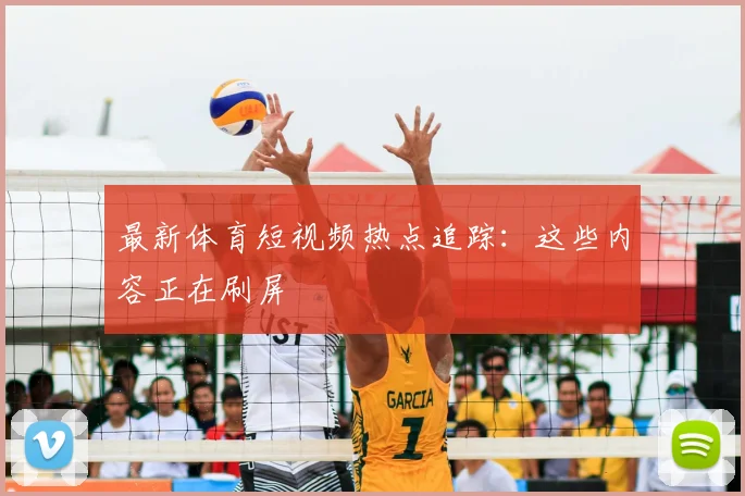 最新体育短视频热点追踪：这些内容正在刷屏