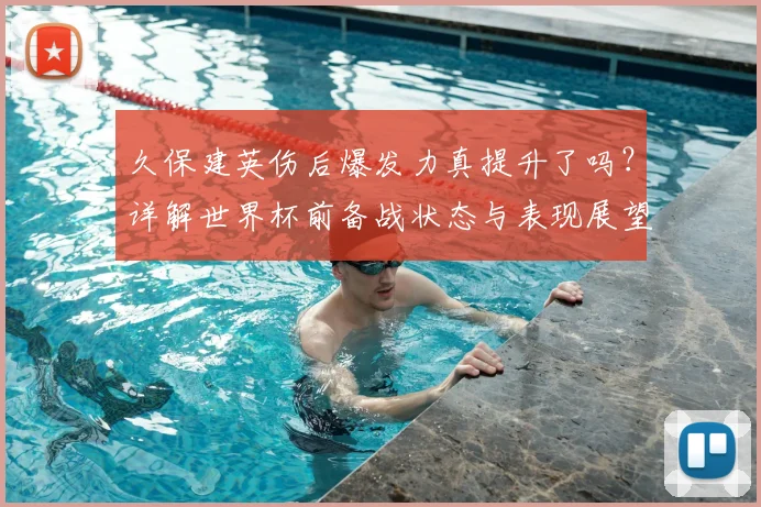 久保建英伤后爆发力真提升了吗？详解世界杯前备战状态与表现展望