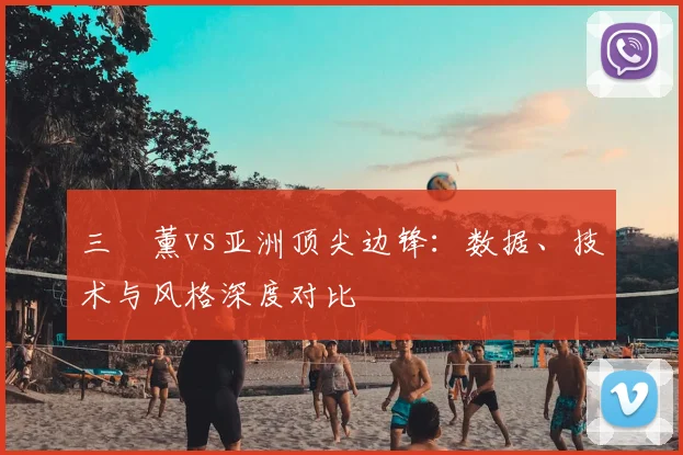 三笘薰vs亚洲顶尖边锋:数据、技术与风格深度对比