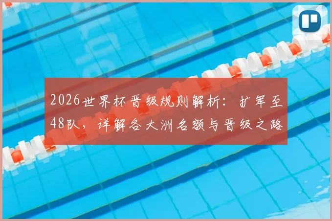 2026世界杯晋级规则解析：扩军至48队，详解各大洲名额与晋级之路