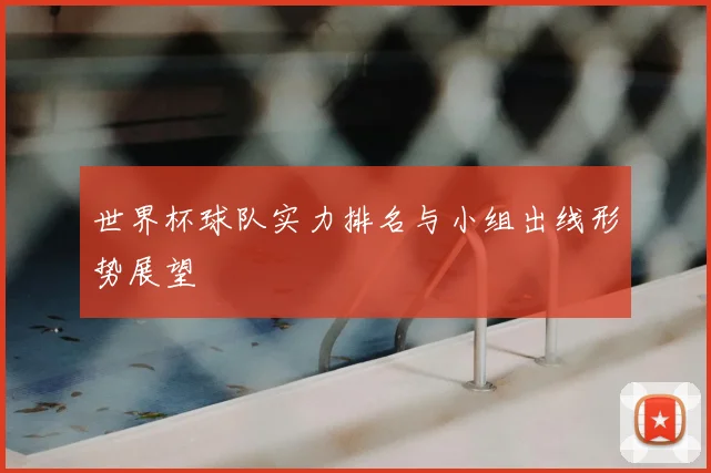 世界杯球队实力排名与小组出线形势展望