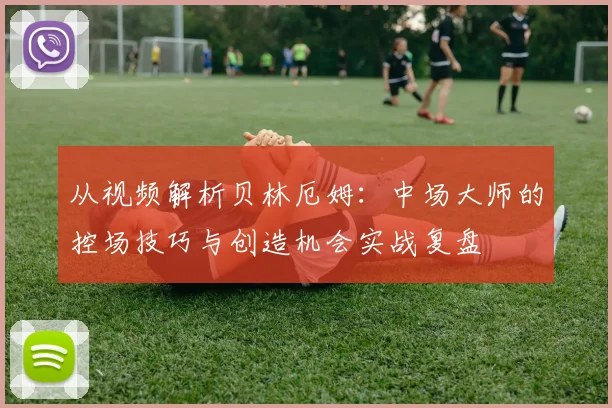 从视频解析贝林厄姆：中场大师的控场技巧与创造机会实战复盘