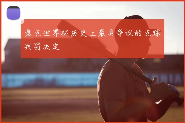 盘点世界杯历史上最具争议的点球判罚决定
