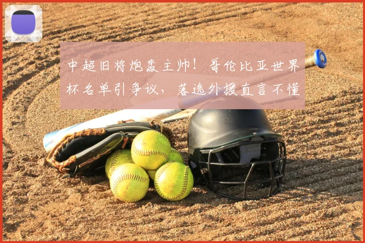 中超旧将炮轰主帅！哥伦比亚世界杯名单引争议，落选外援直言不懂选人