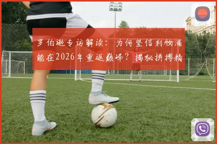 罗伯逊专访解读：为何坚信利物浦能在2026年重返巅峰？揭秘拼搏精神背后的克洛普烙印