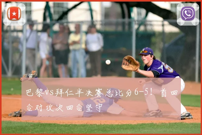 巴黎vs拜仁半决赛总比分6-5！首回合对攻次回合坚守