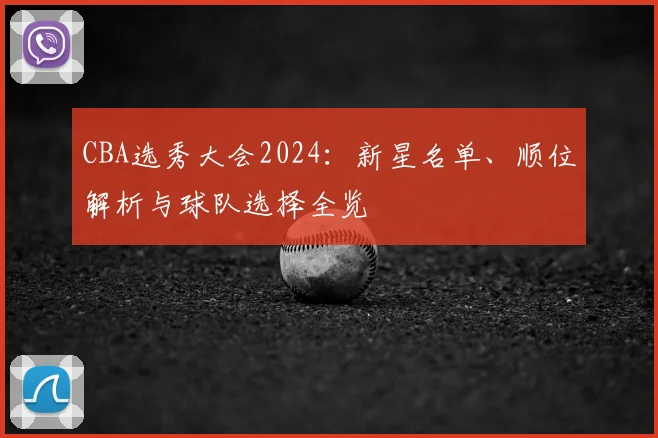 CBA选秀大会2024：新星名单、顺位解析与球队选择全览