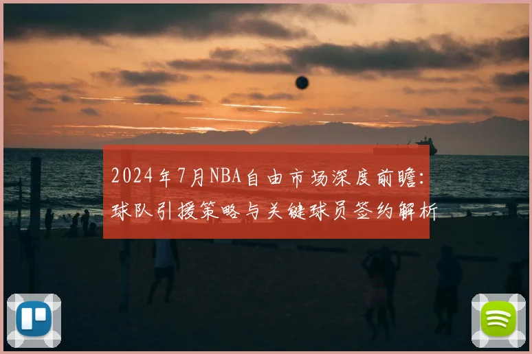 2024年7月NBA自由市场深度前瞻：球队引援策略与关键球员签约解析