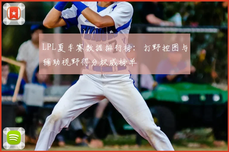 LPL夏季赛数据排行榜：打野控图与辅助视野得分权威榜单