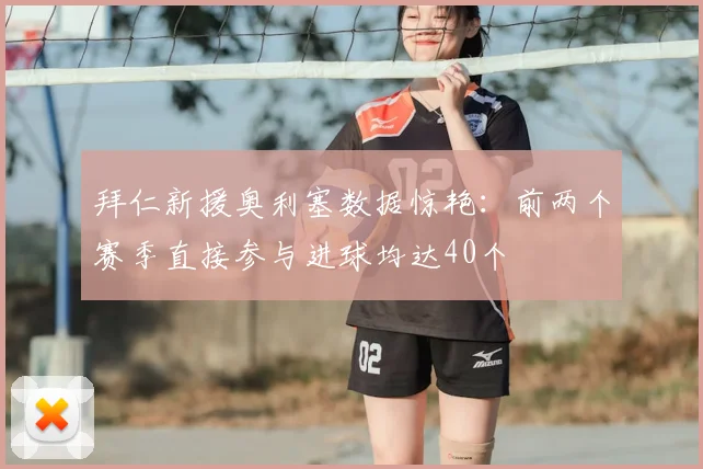 拜仁新援奥利塞数据惊艳：前两个赛季直接参与进球均达40个